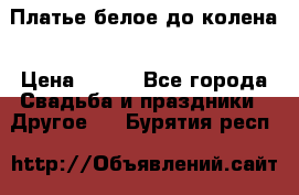 Платье белое до колена › Цена ­ 800 - Все города Свадьба и праздники » Другое   . Бурятия респ.